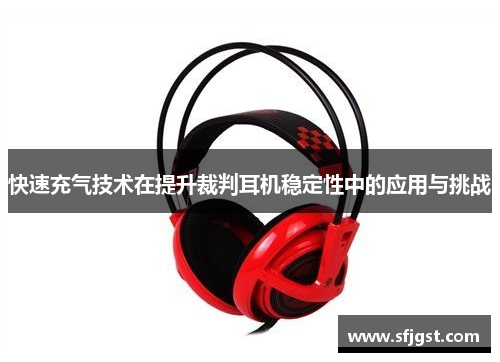 快速充气技术在提升裁判耳机稳定性中的应用与挑战
