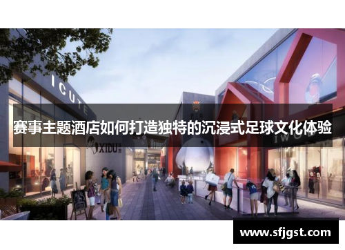 赛事主题酒店如何打造独特的沉浸式足球文化体验